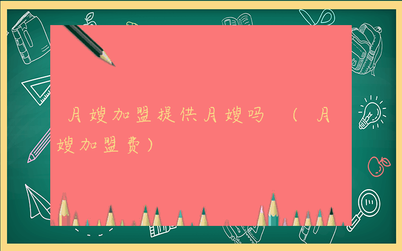 月嫂加盟提供月嫂吗 (月嫂加盟费)